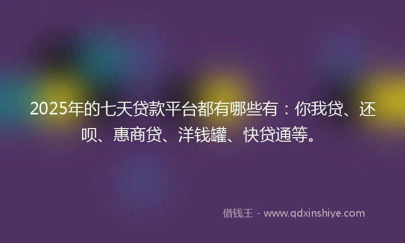 2025年的七天贷款平台都有哪些有：你我贷、还呗、惠商贷、洋钱罐、快贷通等。
