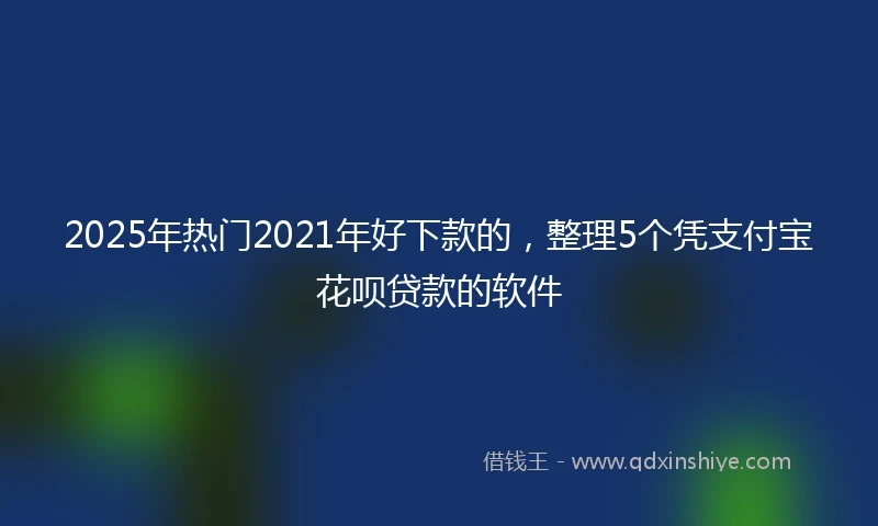2025年热门2021年好下款的，整理5个凭支付宝花呗贷款的软件