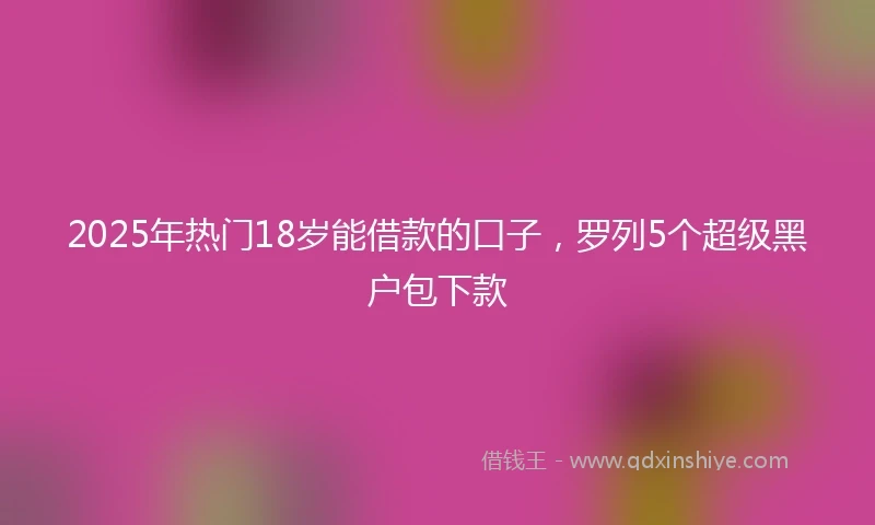 2025年热门18岁能借款的口子，罗列5个超级黑户包下款