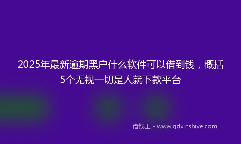 2025年最新逾期黑户什么软件可以借到钱，概括5个无视一切是人就下款平台