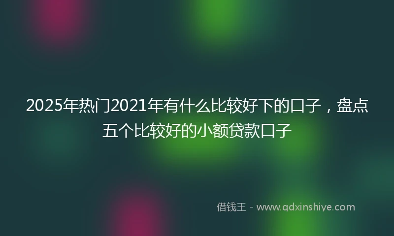 2025年热门2021年有什么比较好下的口子，盘点五个比较好的小额贷款口子