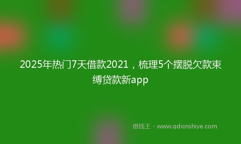 2025年热门7天借款2021，梳理5个摆脱欠款束缚贷款新app