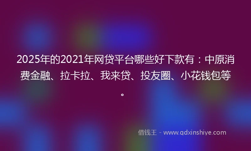 2025年的2021年网贷平台哪些好下款有：中原消费金融、拉卡拉、我来贷、投友圈、小花钱包等。