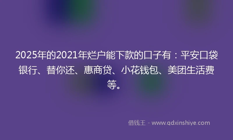 2025年的2021年烂户能下款的口子有：平安口袋银行、替你还、惠商贷、小花钱包、美团生活费等。