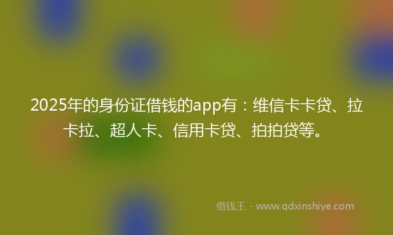 2025年的身份证借钱的app有：维信卡卡贷、拉卡拉、超人卡、信用卡贷、拍拍贷等。
