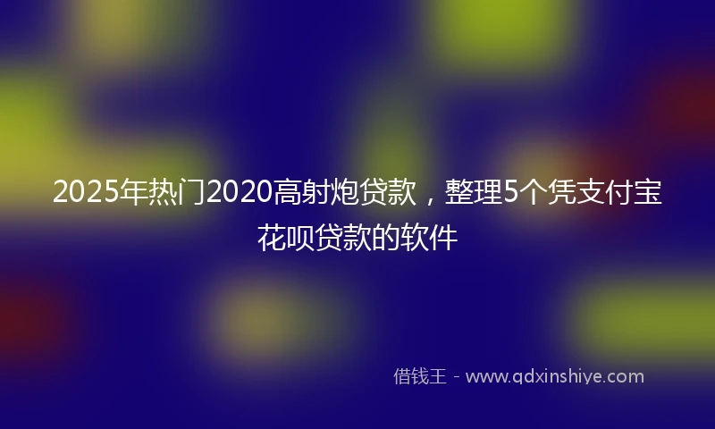 2025年热门2020高射炮贷款，整理5个凭支付宝花呗贷款的软件