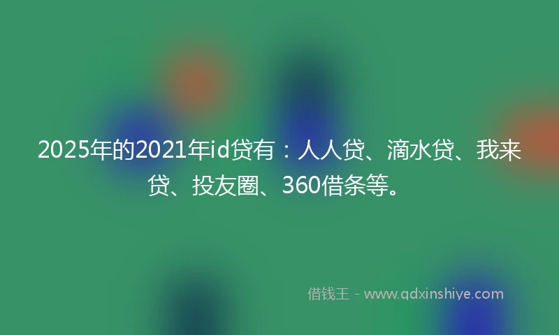 2025年的2021年id贷有：人人贷、滴水贷、我来贷、投友圈、360借条等。
