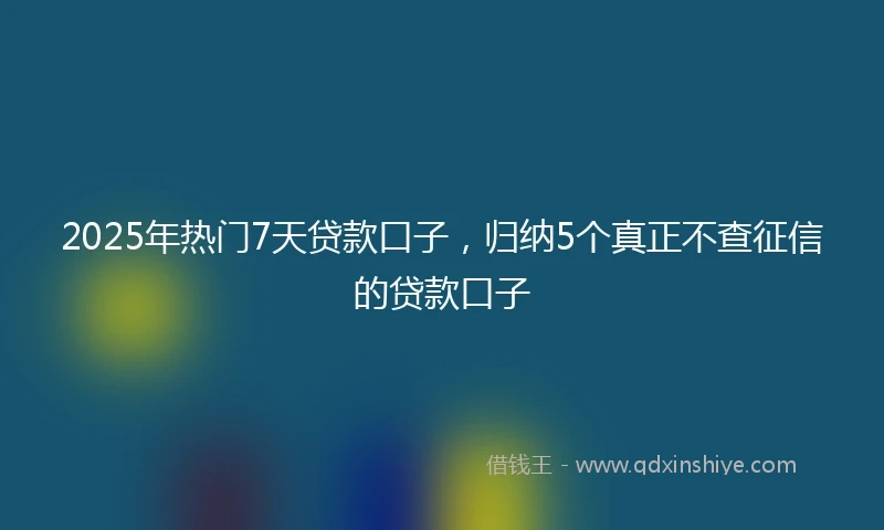 2025年热门7天贷款口子，归纳5个真正不查征信的贷款口子