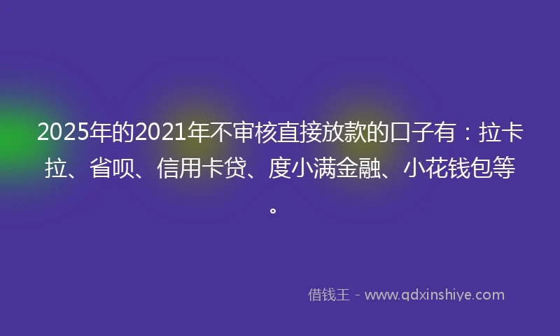 2025年的2021年不审核直接放款的口子有：拉卡拉、省呗、信用卡贷、度小满金融、小花钱包等。