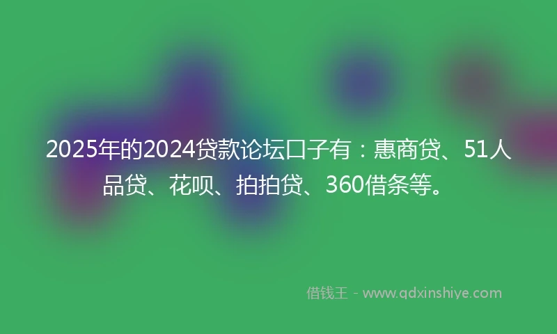 2025年的2024贷款论坛口子有：惠商贷、51人品贷、花呗、拍拍贷、360借条等。