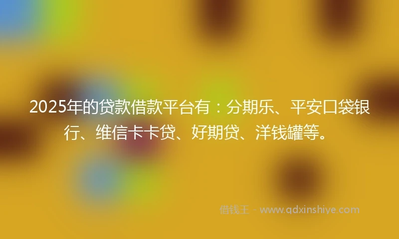 2025年的贷款借款平台有：分期乐、平安口袋银行、维信卡卡贷、好期贷、洋钱罐等。
