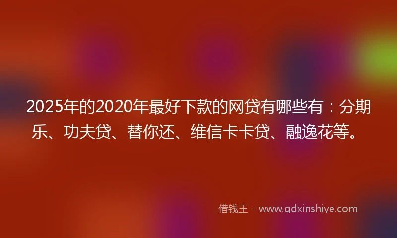 2025年的2020年最好下款的网贷有哪些有：分期乐、功夫贷、替你还、维信卡卡贷、融逸花等。
