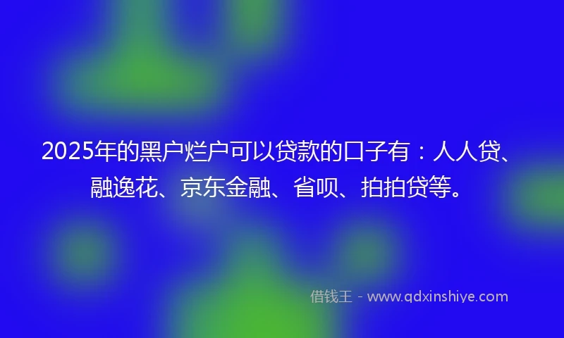 2025年的黑户烂户可以贷款的口子有：人人贷、融逸花、京东金融、省呗、拍拍贷等。