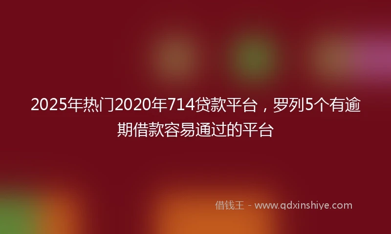 2025年热门2020年714贷款平台，罗列5个有逾期借款容易通过的平台