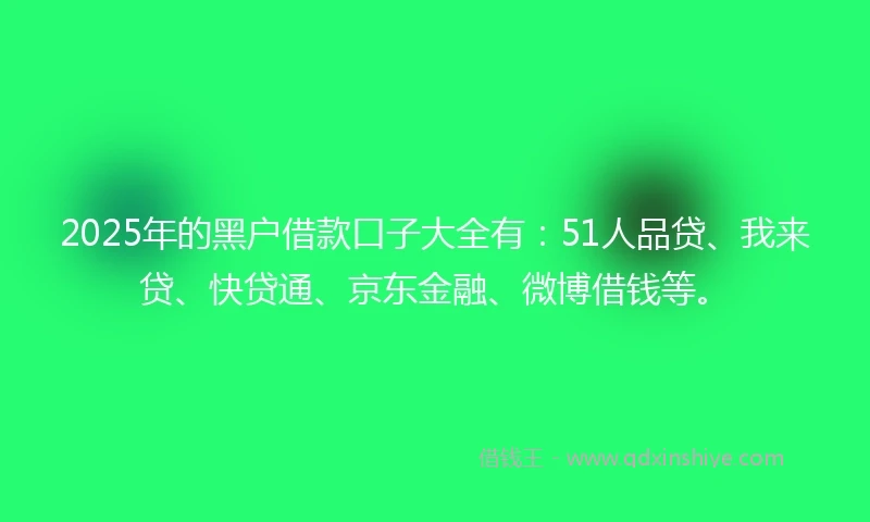 2025年的黑户借款口子大全有：51人品贷、我来贷、快贷通、京东金融、微博借钱等。