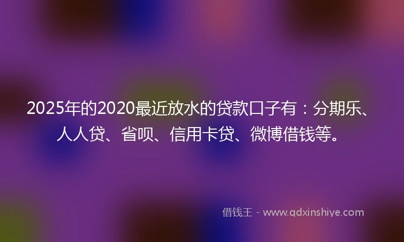 2025年的2020最近放水的贷款口子有：分期乐、人人贷、省呗、信用卡贷、微博借钱等。