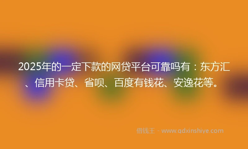 2025年的一定下款的网贷平台可靠吗有：东方汇、信用卡贷、省呗、百度有钱花、安逸花等。