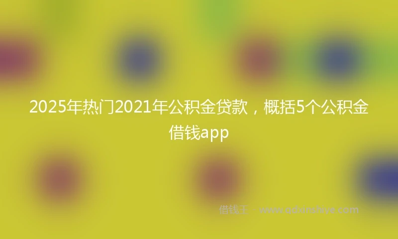 2025年热门2021年公积金贷款，概括5个公积金借钱app