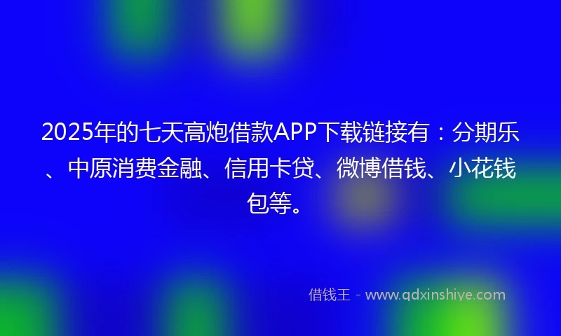 2025年的七天高炮借款APP下载链接有：分期乐、中原消费金融、信用卡贷、微博借钱、小花钱包等。