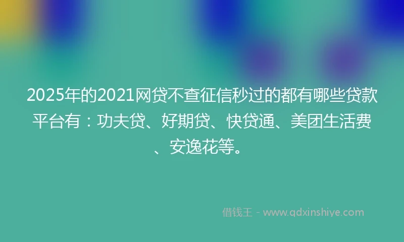 2025年的2021网贷不查征信秒过的都有哪些贷款平台有：功夫贷、好期贷、快贷通、美团生活费、安逸花等。