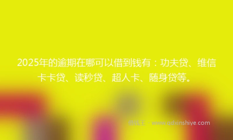 2025年的逾期在哪可以借到钱有：功夫贷、维信卡卡贷、读秒贷、超人卡、随身贷等。