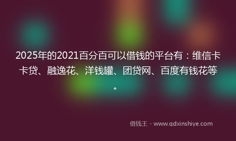 2025年的2021百分百可以借钱的平台有：维信卡卡贷、融逸花、洋钱罐、团贷网、百度有钱花等。