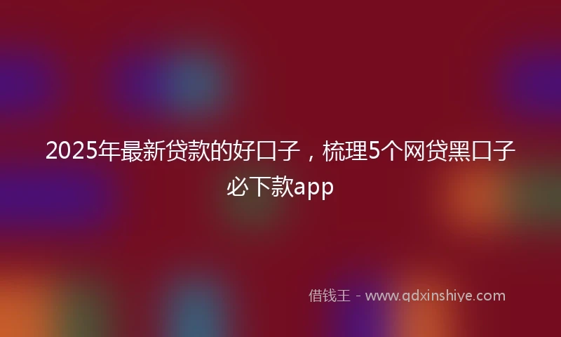 2025年最新贷款的好口子，梳理5个网贷黑口子必下款app
