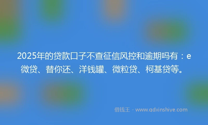 2025年的贷款口子不查征信风控和逾期吗有：e微贷、替你还、洋钱罐、微粒贷、柯基贷等。