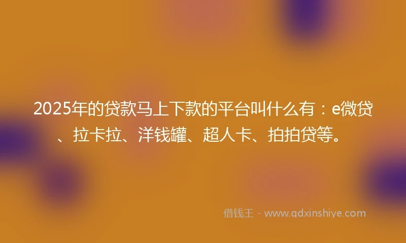 2025年的贷款马上下款的平台叫什么有：e微贷、拉卡拉、洋钱罐、超人卡、拍拍贷等。