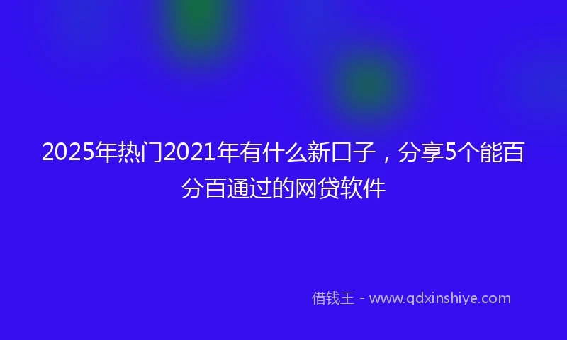 2025年热门2021年有什么新口子，分享5个能百分百通过的网贷软件