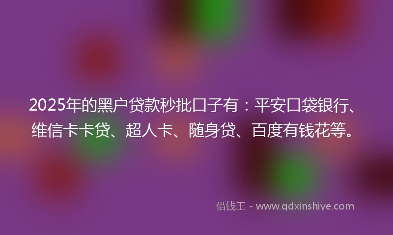 2025年的黑户贷款秒批口子有：平安口袋银行、维信卡卡贷、超人卡、随身贷、百度有钱花等。
