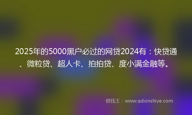 2025年的5000黑户必过的网贷2024有：快贷通、微粒贷、超人卡、拍拍贷、度小满金融等。