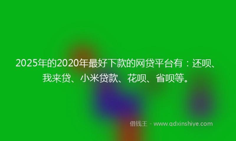 2025年的2020年最好下款的网贷平台有：还呗、我来贷、小米贷款、花呗、省呗等。