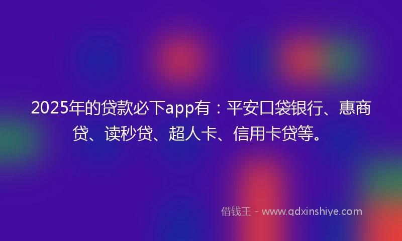 2025年的贷款必下app有：平安口袋银行、惠商贷、读秒贷、超人卡、信用卡贷等。