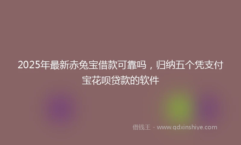 2025年最新赤兔宝借款可靠吗，归纳五个凭支付宝花呗贷款的软件