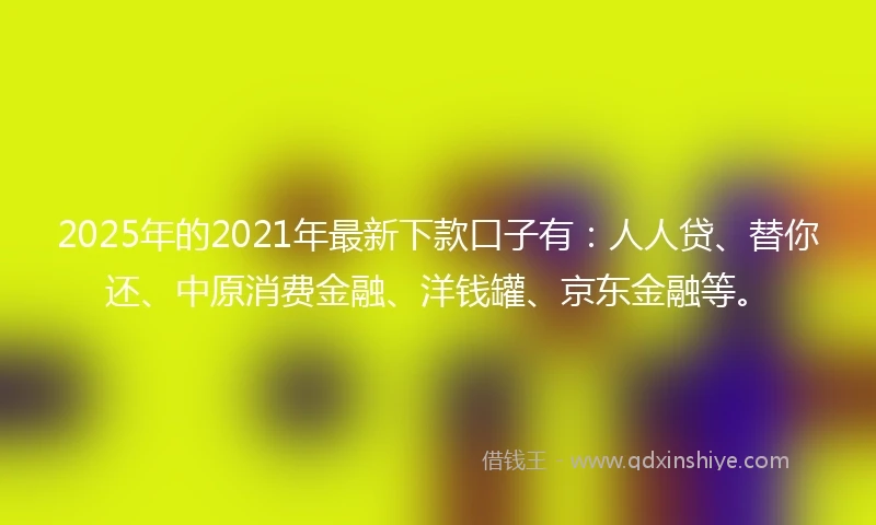 2025年的2021年最新下款口子有：人人贷、替你还、中原消费金融、洋钱罐、京东金融等。
