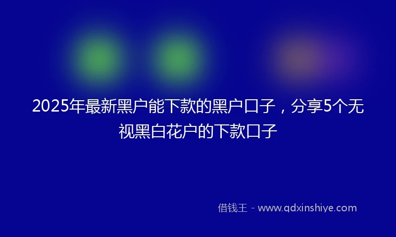 2025年最新黑户能下款的黑户口子，分享5个无视黑白花户的下款口子