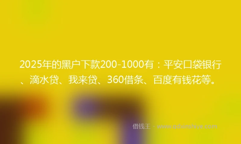 2025年的黑户下款200-1000有：平安口袋银行、滴水贷、我来贷、360借条、百度有钱花等。