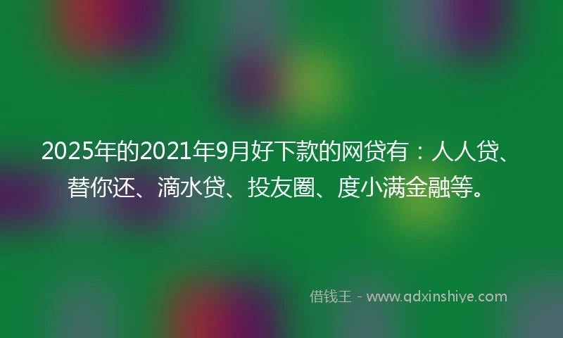 2025年的2021年9月好下款的网贷有：人人贷、替你还、滴水贷、投友圈、度小满金融等。