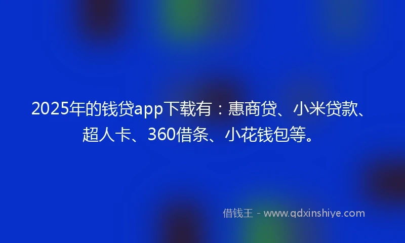 2025年的钱贷app下载有：惠商贷、小米贷款、超人卡、360借条、小花钱包等。