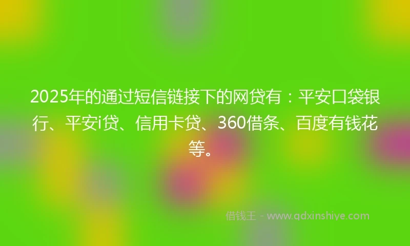 2025年的通过短信链接下的网贷有：平安口袋银行、平安i贷、信用卡贷、360借条、百度有钱花等。
