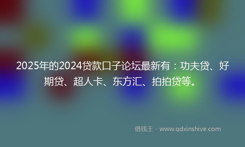 2025年的2024贷款口子论坛最新有：功夫贷、好期贷、超人卡、东方汇、拍拍贷等。