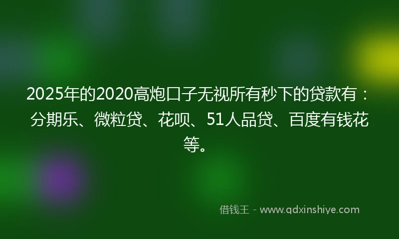 2025年的2020高炮口子无视所有秒下的贷款有：分期乐、微粒贷、花呗、51人品贷、百度有钱花等。