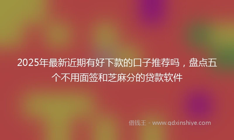 2025年最新近期有好下款的口子推荐吗，盘点五个不用面签和芝麻分的贷款软件