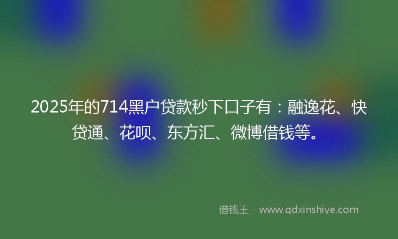 2025年的714黑户贷款秒下口子有：融逸花、快贷通、花呗、东方汇、微博借钱等。