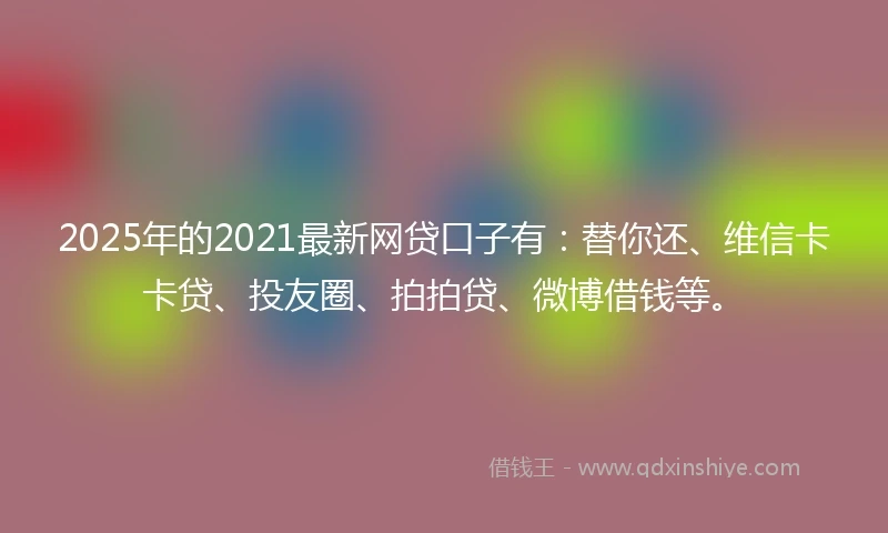 2025年的2021最新网贷口子有：替你还、维信卡卡贷、投友圈、拍拍贷、微博借钱等。