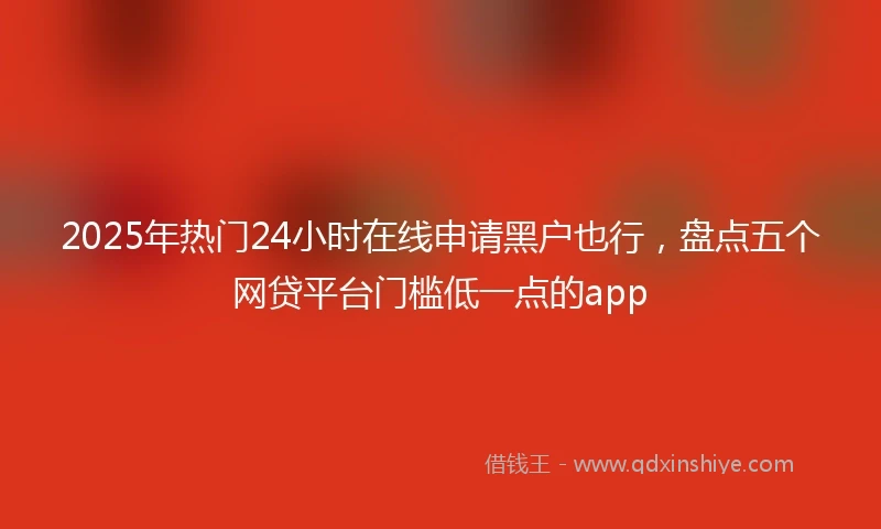 2025年热门24小时在线申请黑户也行，盘点五个网贷平台门槛低一点的app