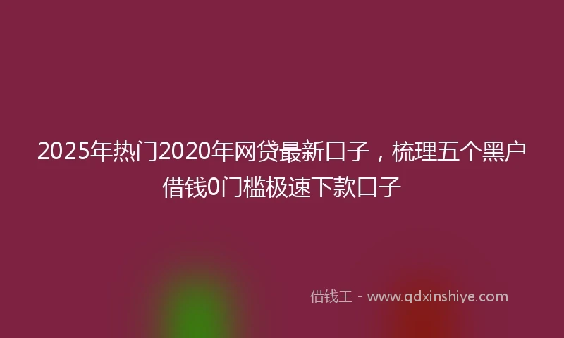 2025年热门2020年网贷最新口子，梳理五个黑户借钱0门槛极速下款口子