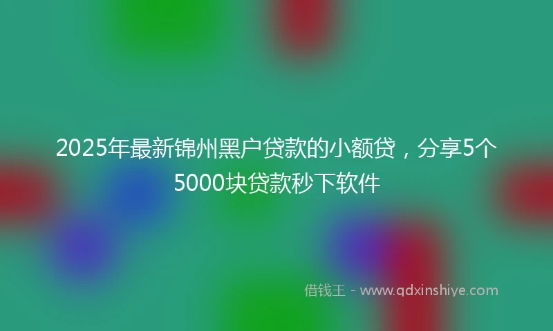 2025年最新锦州黑户贷款的小额贷，分享5个5000块贷款秒下软件
