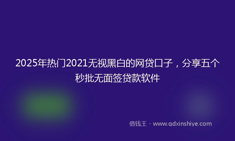 2025年热门2021无视黑白的网贷口子，分享五个秒批无面签贷款软件